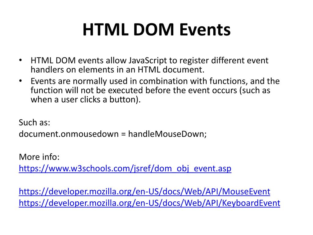 HTML DOM Events HTML DOM events allow JavaScript to register different event handlers on elements in an HTML document.