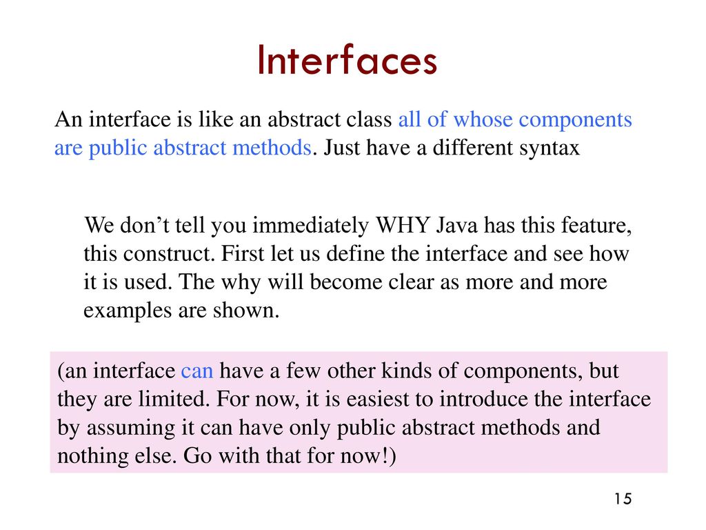 Interfaces An interface is like an abstract class all of whose components are public abstract methods. Just have a different syntax.