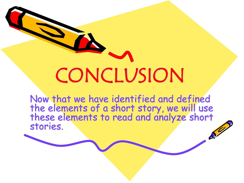 CONCLUSION Now that we have identified and defined the elements of a short story, we will use these elements to read and analyze short stories.