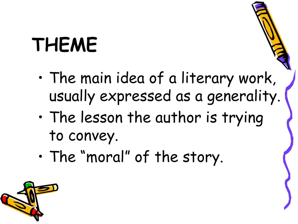 THEME The main idea of a literary work, usually expressed as a generality. The lesson the author is trying to convey.
