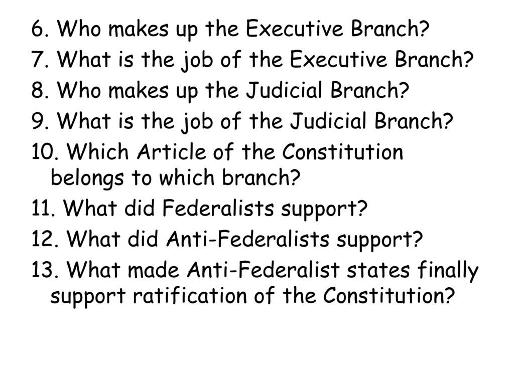 6. Who makes up the Executive Branch. 7