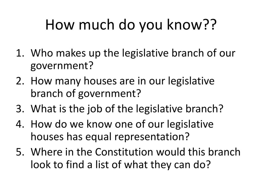 How much do you know Who makes up the legislative branch of our government How many houses are in our legislative branch of government
