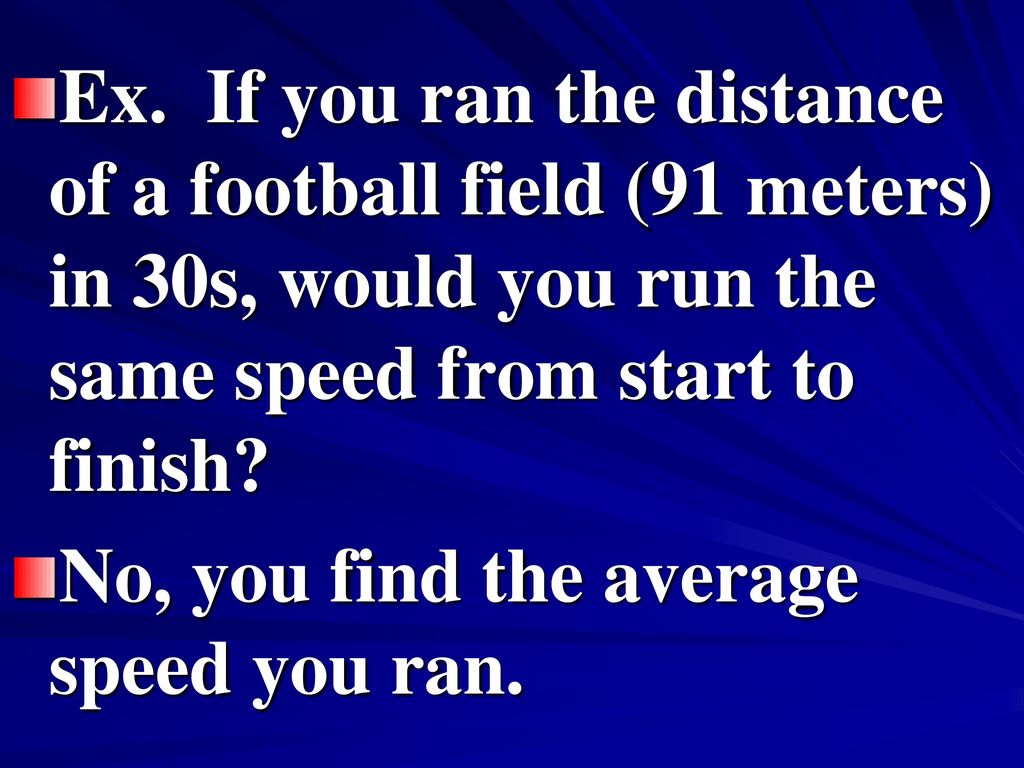 Ex. If you ran the distance of a football field (91 meters) in 30s, would you run the same speed from start to finish