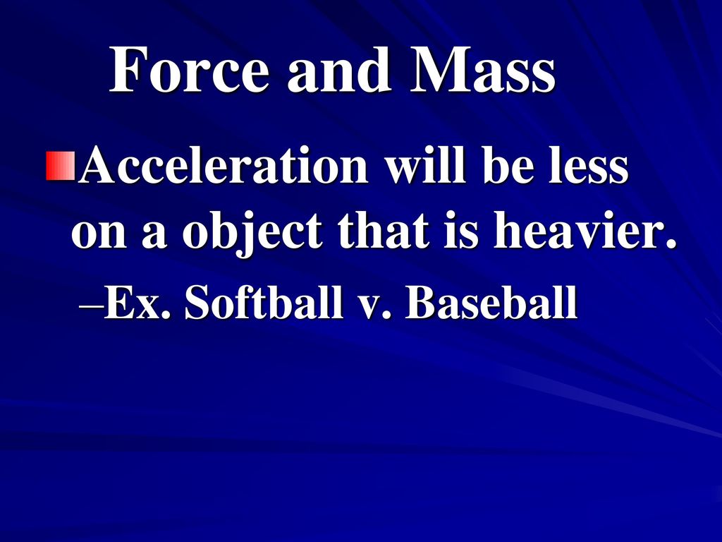 Force and Mass Acceleration will be less on a object that is heavier.