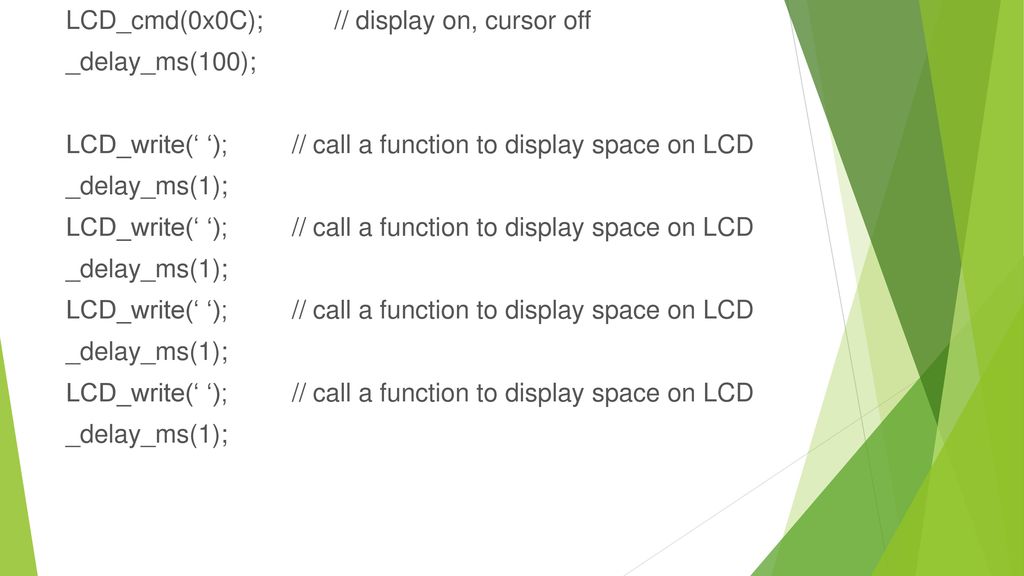 LCD_cmd(0x0C); // display on, cursor off _delay_ms(100); LCD_write(‘ ‘); // call a function to display space on LCD _delay_ms(1);