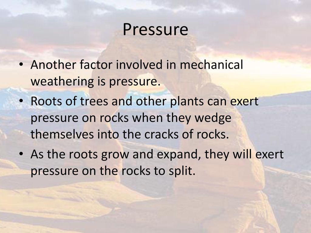 Pressure Another factor involved in mechanical weathering is pressure.