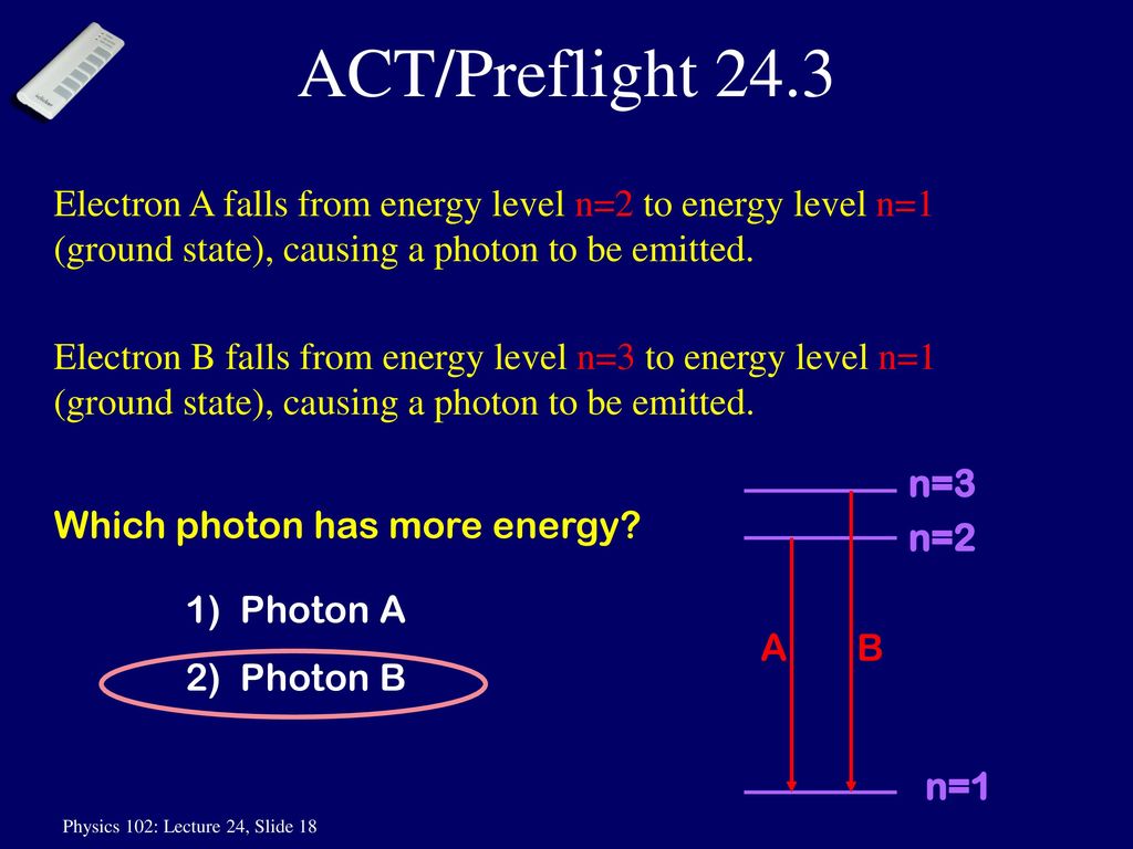 ACT/Preflight 24.3 Electron A falls from energy level n=2 to energy level n=1 (ground state), causing a photon to be emitted.