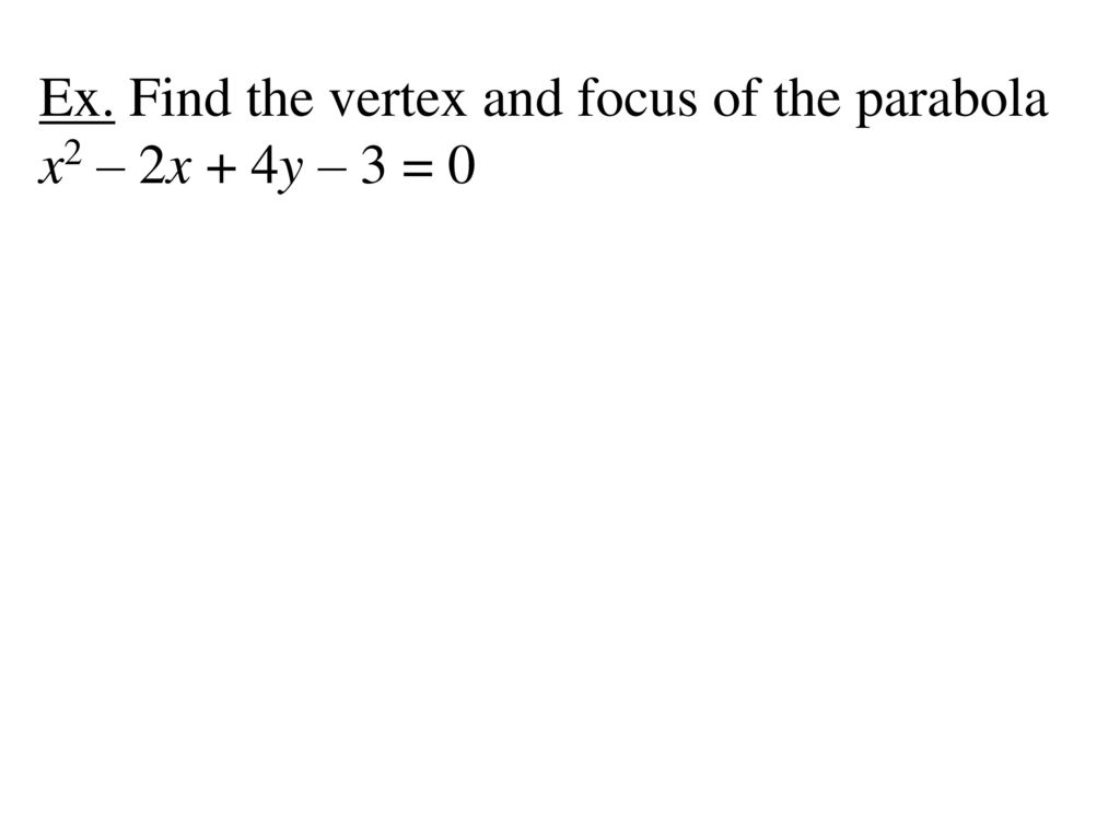 Ex. Find the vertex and focus of the parabola x2 – 2x + 4y – 3 = 0