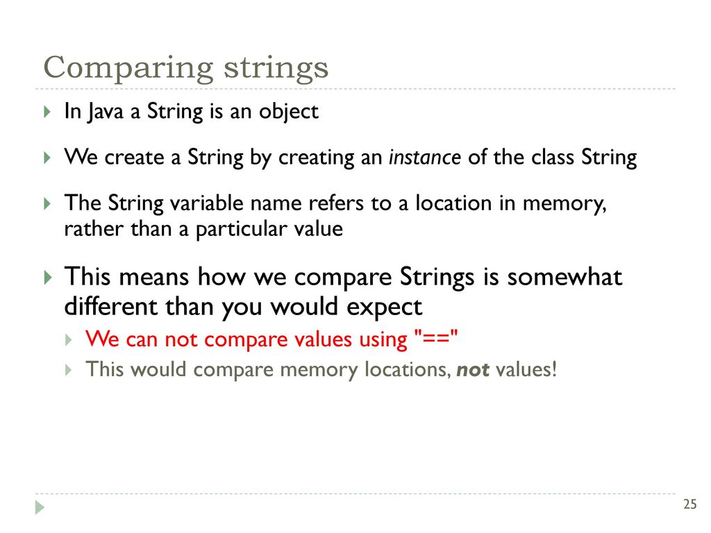Comparing strings In Java a String is an object. We create a String by creating an instance of the class String.