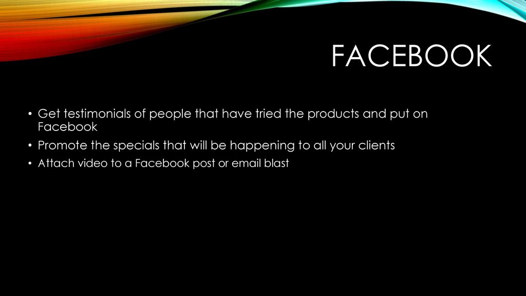 FACEBOOK Get testimonials of people that have tried the products and put on Facebook.