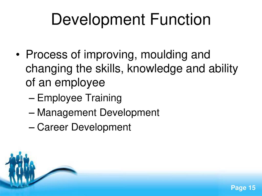 Development Function Process of improving, moulding and changing the skills, knowledge and ability of an employee.