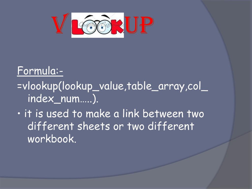 V UP Formula:- =vlookup(lookup_value,table_array,col_ index_num…..).