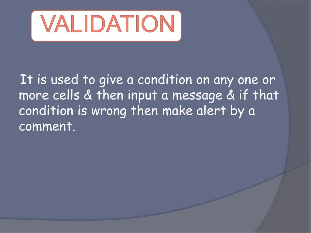 VALIDATION It is used to give a condition on any one or more cells & then input a message & if that condition is wrong then make alert by a comment.