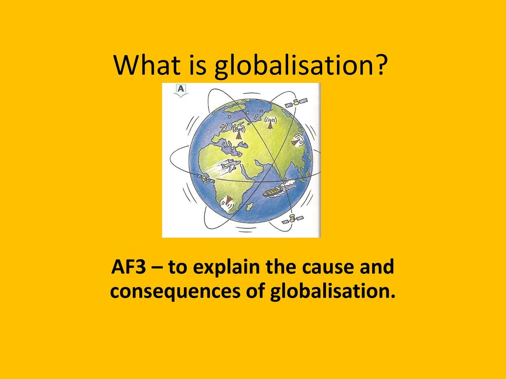 AF3 – to explain the cause and consequences of globalisation.