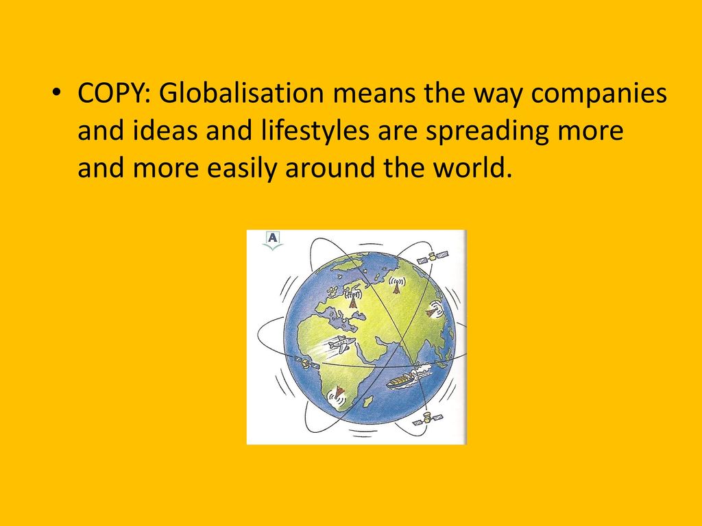 COPY: Globalisation means the way companies and ideas and lifestyles are spreading more and more easily around the world.