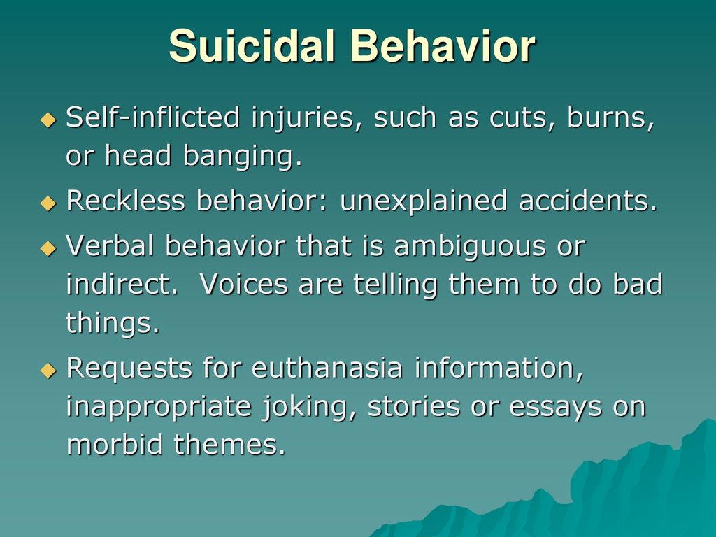 Suicidal Behavior Self-inflicted injuries, such as cuts, burns, or head banging. Reckless behavior: unexplained accidents.