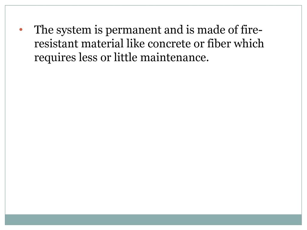 The system is permanent and is made of fire-resistant material like concrete or fiber which requires less or little maintenance.