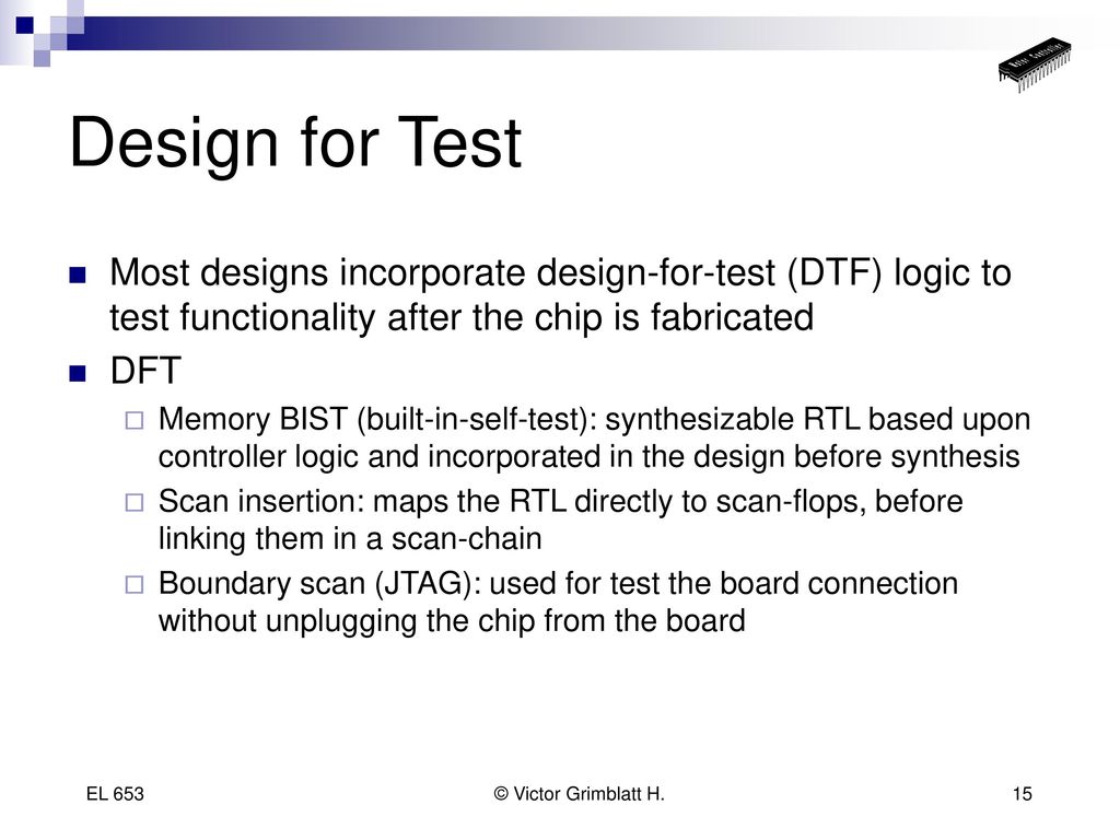 Design for Test Most designs incorporate design-for-test (DTF) logic to test functionality after the chip is fabricated.