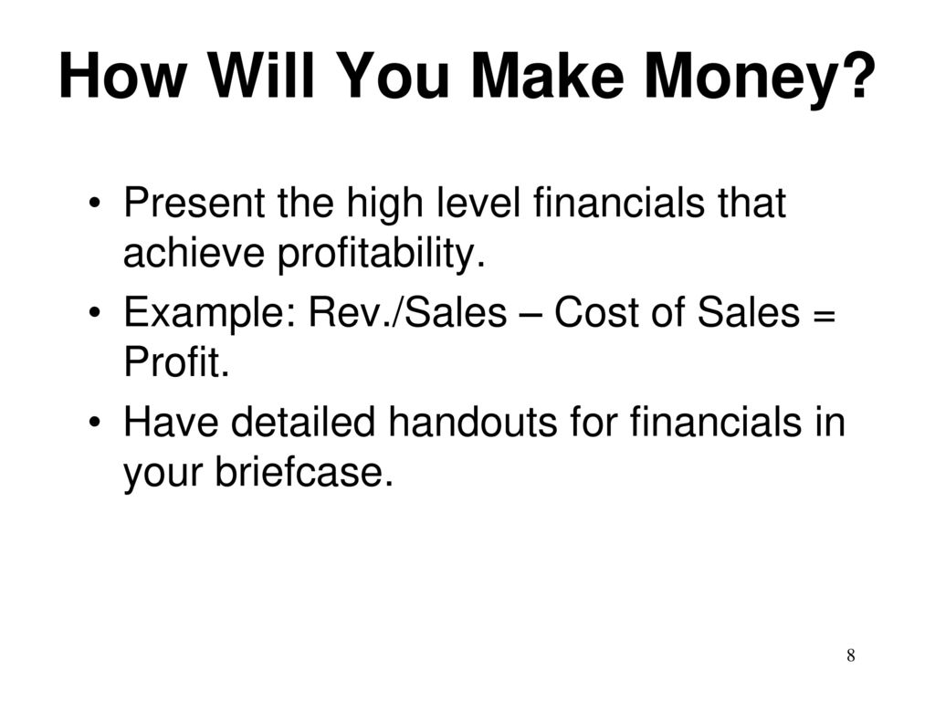 How Will You Make Money Present the high level financials that achieve profitability. Example: Rev./Sales – Cost of Sales = Profit.