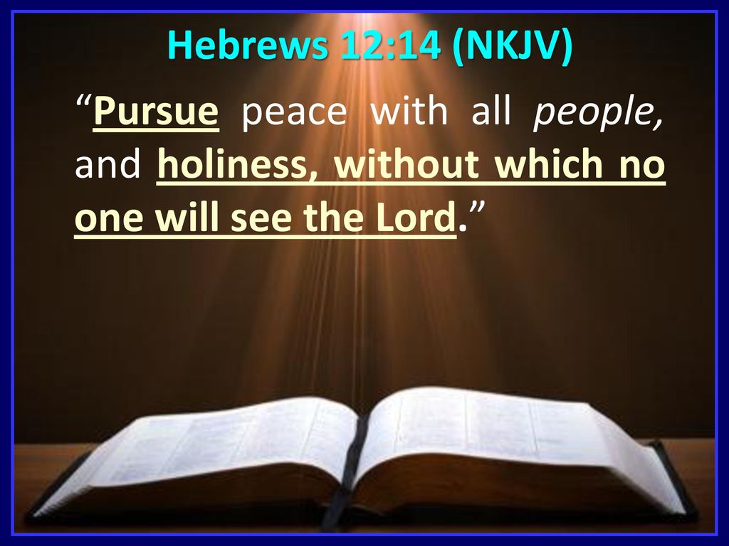 Hebrews 12:14 (NKJV) Pursue peace with all people, and holiness, without which no one will see the Lord.