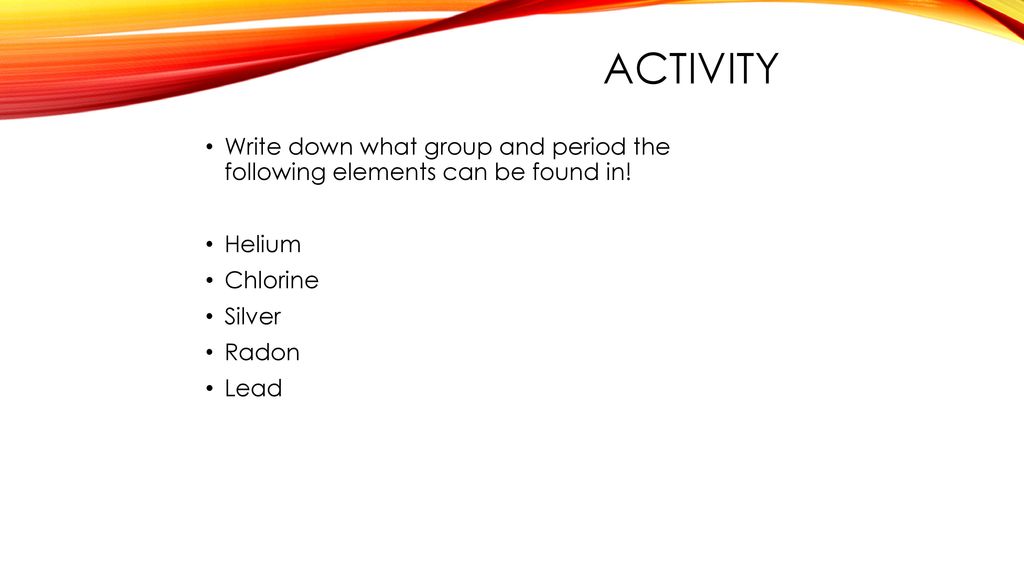 Activity Write down what group and period the following elements can be found in! Helium. Chlorine.
