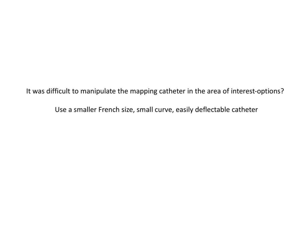Use a smaller French size, small curve, easily deflectable catheter