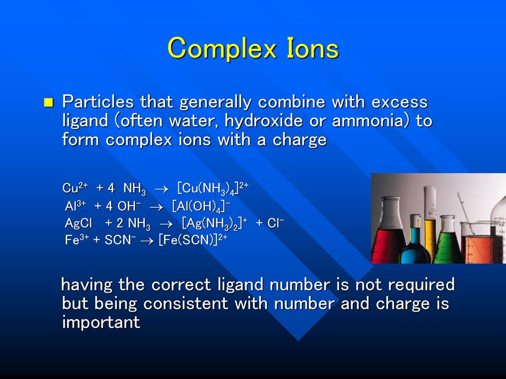 Complex Ions Particles that generally combine with excess ligand (often water, hydroxide or ammonia) to form complex ions with a charge.