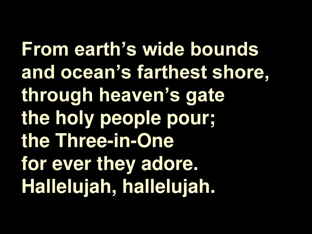 From earth’s wide bounds and ocean’s farthest shore, through heaven’s gate the holy people pour; the Three-in-One for ever they adore.
