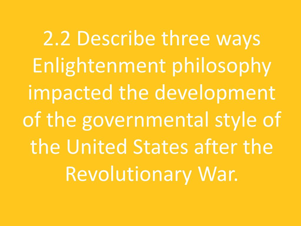 2.2 Describe three ways Enlightenment philosophy impacted the development of the governmental style of the United States after the Revolutionary War.
