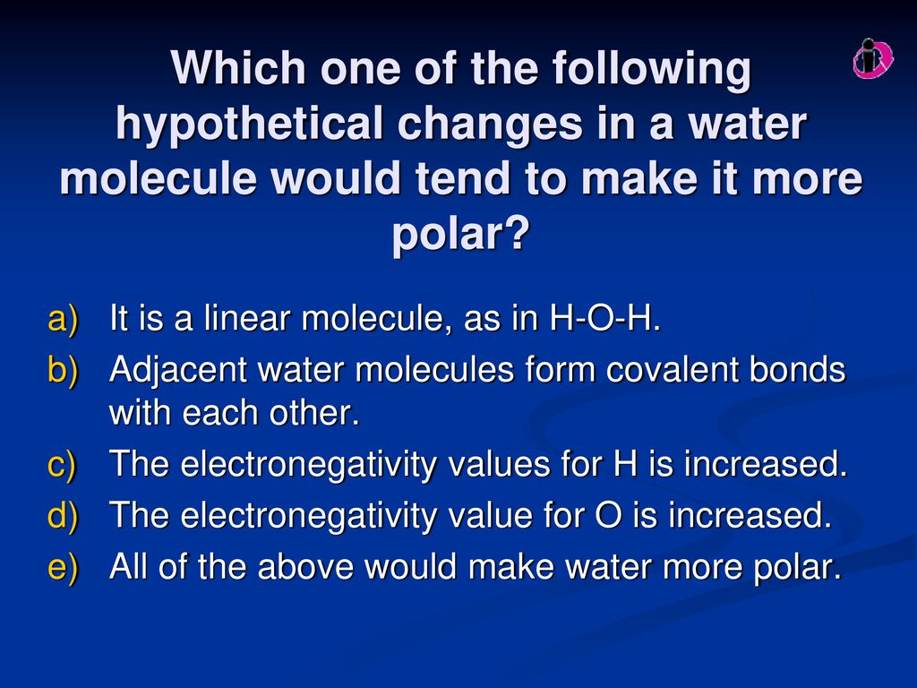 Which one of the following hypothetical changes in a water molecule would tend to make it more polar