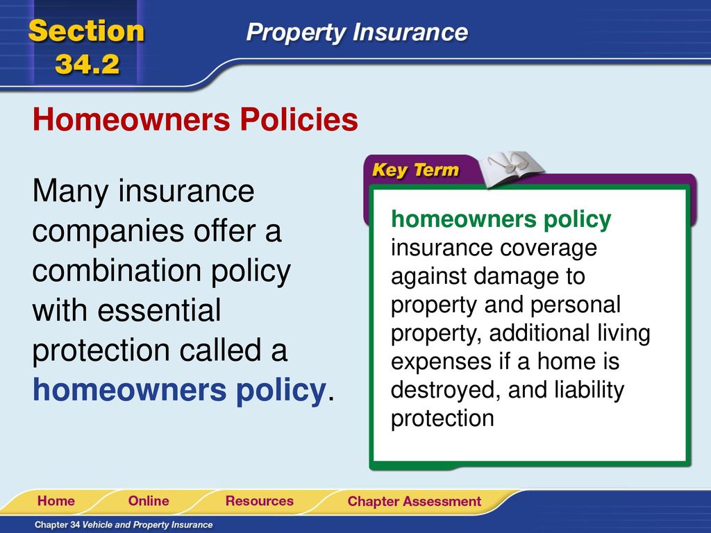 Homeowners Policies Many insurance companies offer a combination policy with essential protection called a homeowners policy.