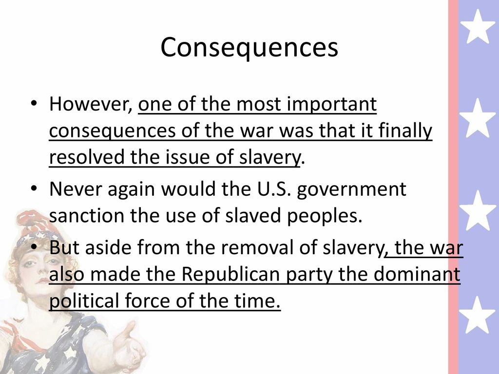 Consequences However, one of the most important consequences of the war was that it finally resolved the issue of slavery.