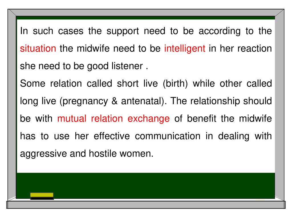 In such cases the support need to be according to the situation the midwife need to be intelligent in her reaction she need to be good listener .