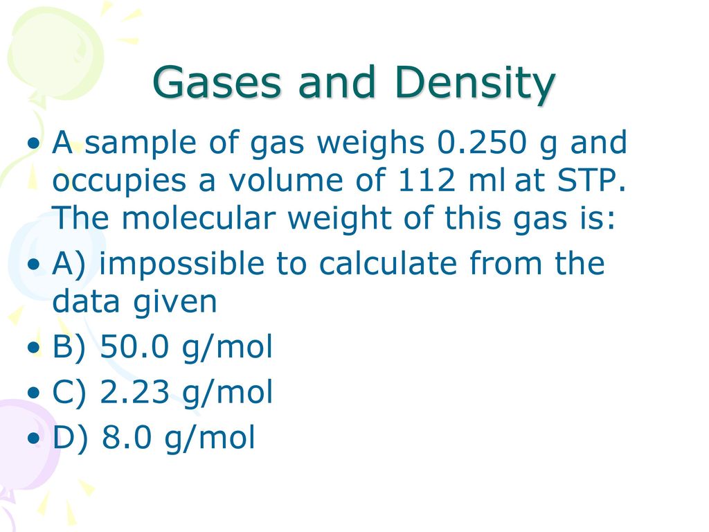 Gases and Density A sample of gas weighs g and occupies a volume of 112 ml at STP. The molecular weight of this gas is: