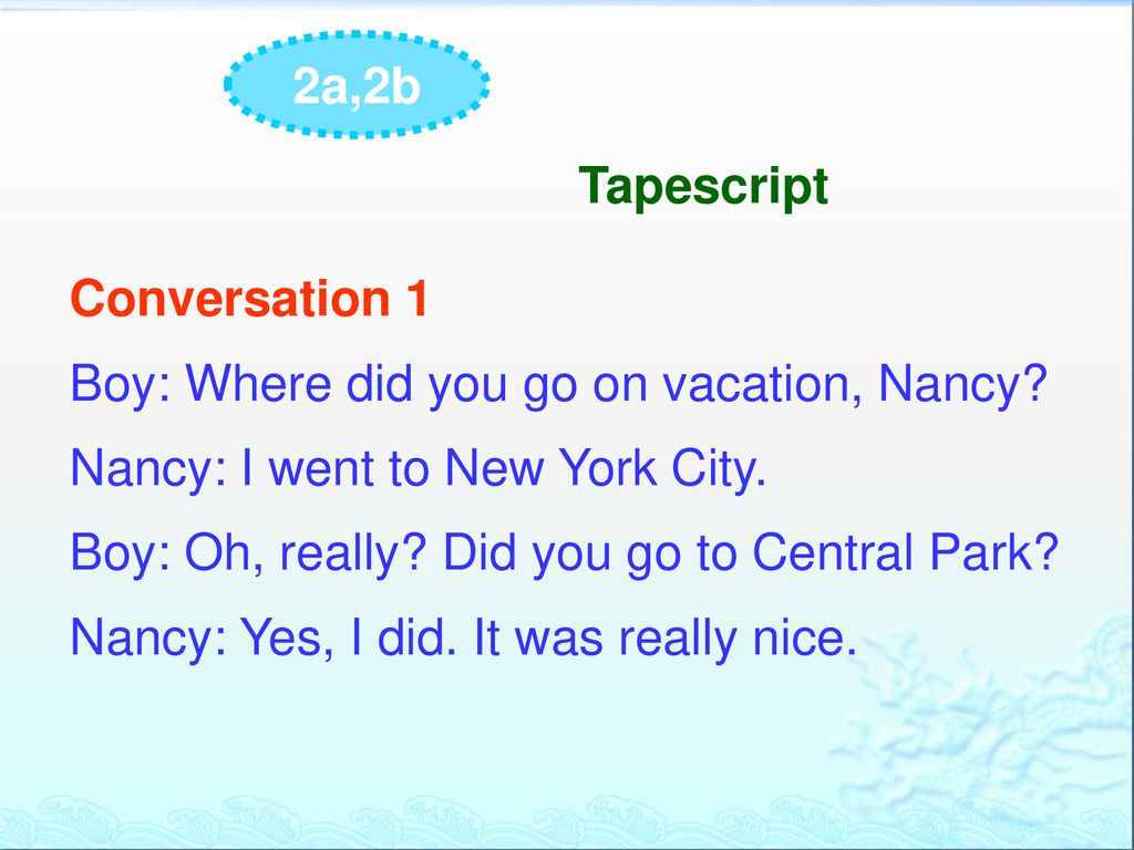 2a,2b Tapescript. Conversation 1. Boy: Where did you go on vacation, Nancy Nancy: I went to New York City.