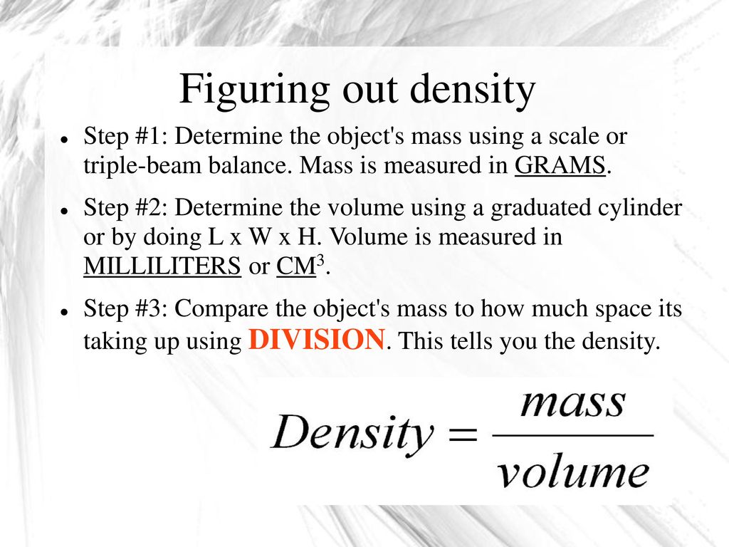 Figuring out density Step #1: Determine the object s mass using a scale or triple-beam balance. Mass is measured in GRAMS.