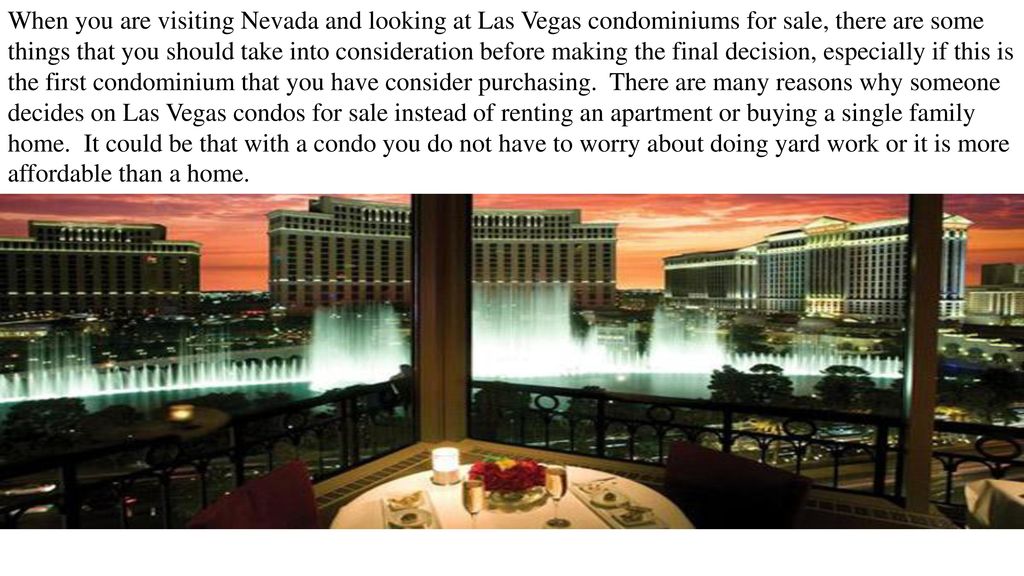 When you are visiting Nevada and looking at Las Vegas condominiums for sale, there are some things that you should take into consideration before making the final decision, especially if this is the first condominium that you have consider purchasing.