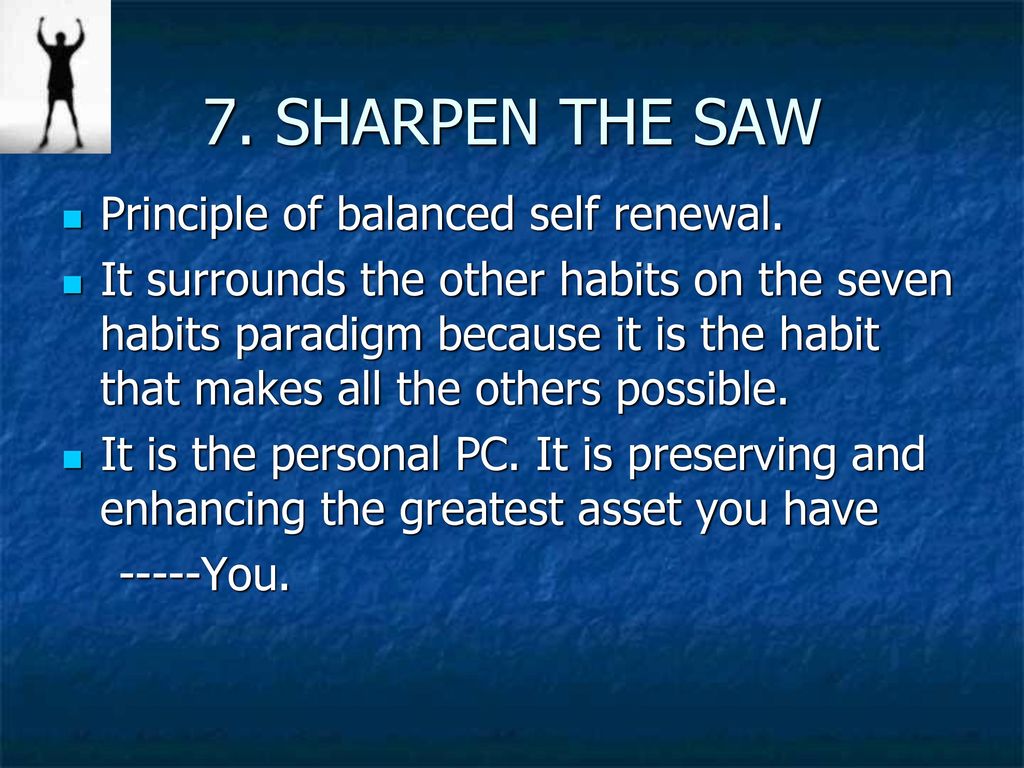 7. SHARPEN THE SAW Principle of balanced self renewal.