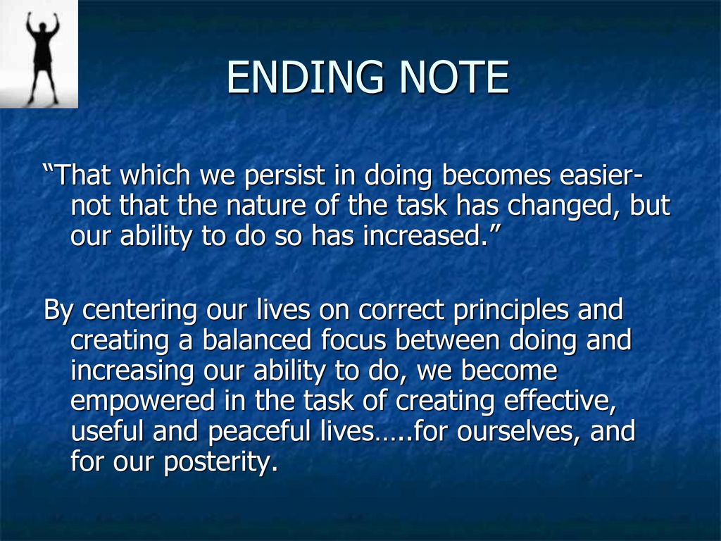 ENDING NOTE That which we persist in doing becomes easier-not that the nature of the task has changed, but our ability to do so has increased.