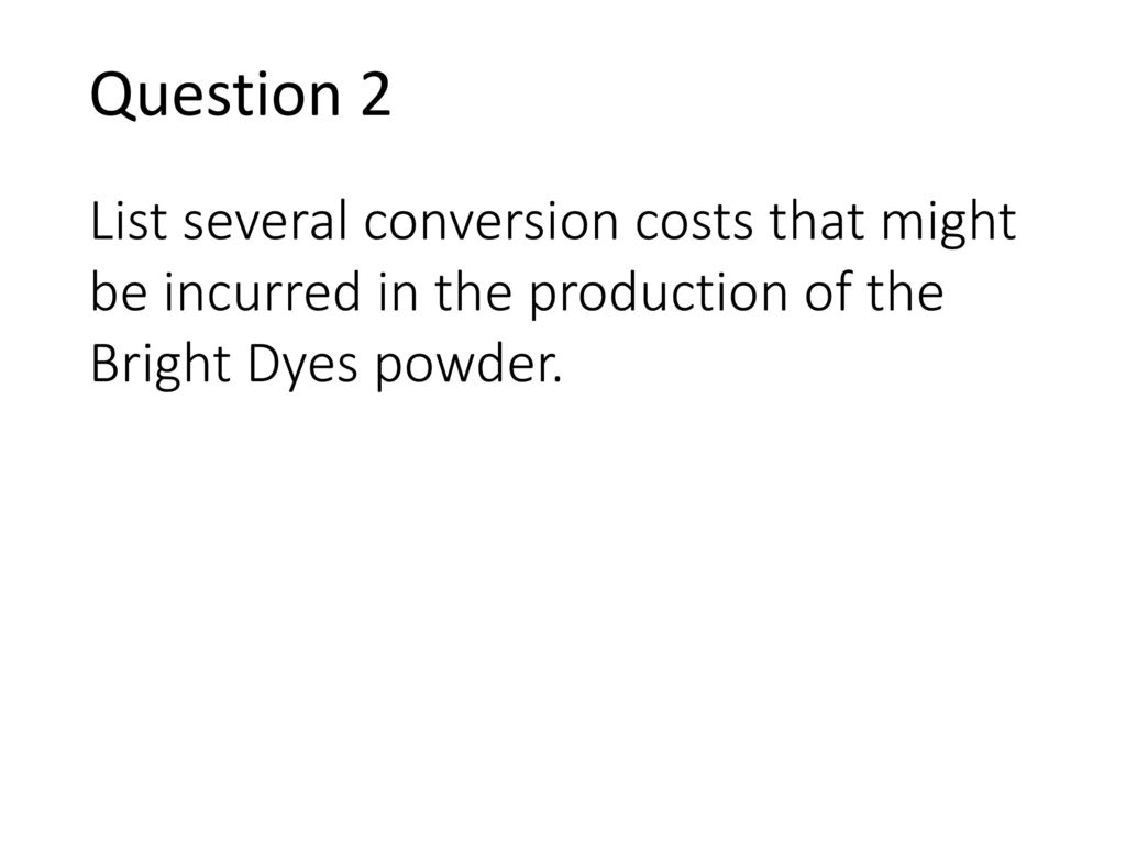 Question 2 List several conversion costs that might be incurred in the production of the Bright Dyes powder.