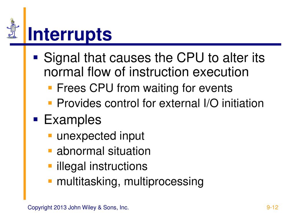 Interrupts Signal that causes the CPU to alter its normal flow of instruction execution. Frees CPU from waiting for events.
