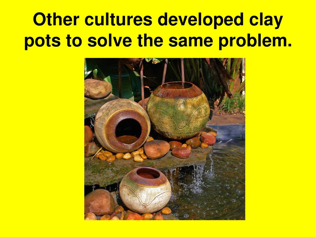 Other cultures developed clay pots to solve the same problem.