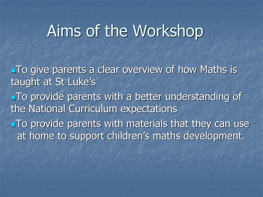 Aims of the Workshop To give parents a clear overview of how Maths is taught at St Luke’s.