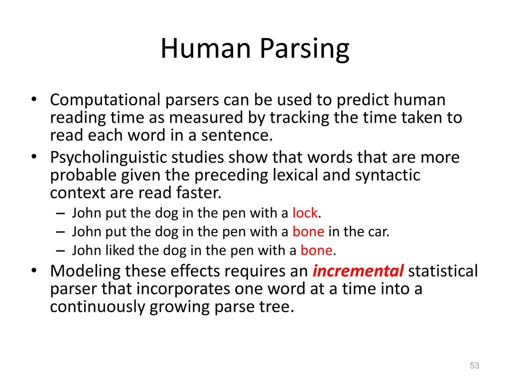 Human Parsing Computational parsers can be used to predict human reading time as measured by tracking the time taken to read each word in a sentence.