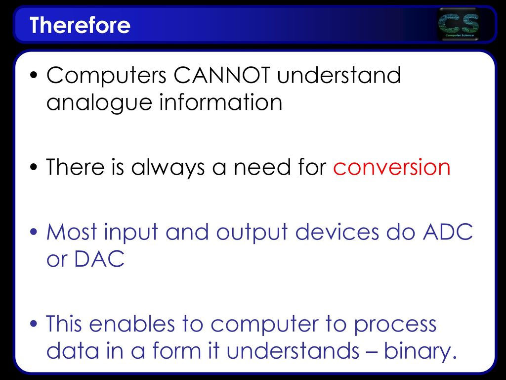 Therefore Computers CANNOT understand analogue information. There is always a need for conversion.