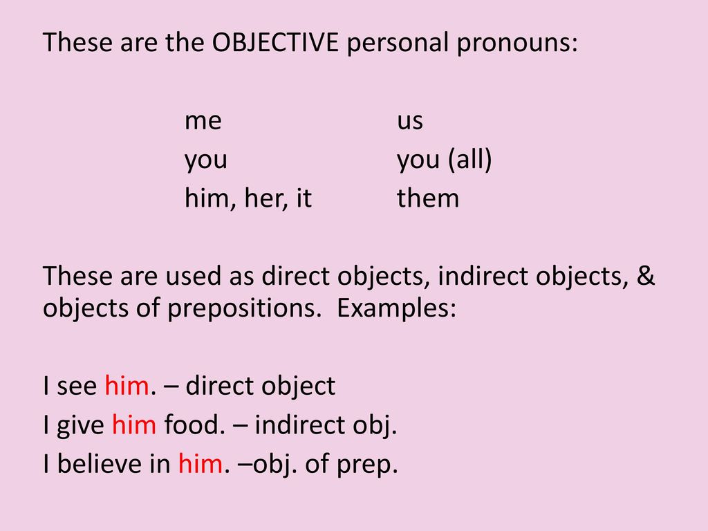 These are the OBJECTIVE personal pronouns: me us you you (all) him, her, it them These are used as direct objects, indirect objects, & objects of prepositions.