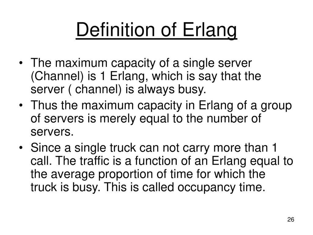 Definition of Erlang The maximum capacity of a single server (Channel) is 1 Erlang, which is say that the server ( channel) is always busy.