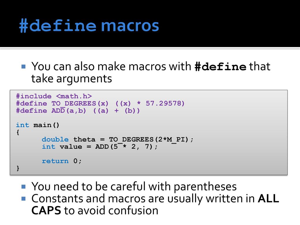 #define macros You can also make macros with #define that take arguments. You need to be careful with parentheses.
