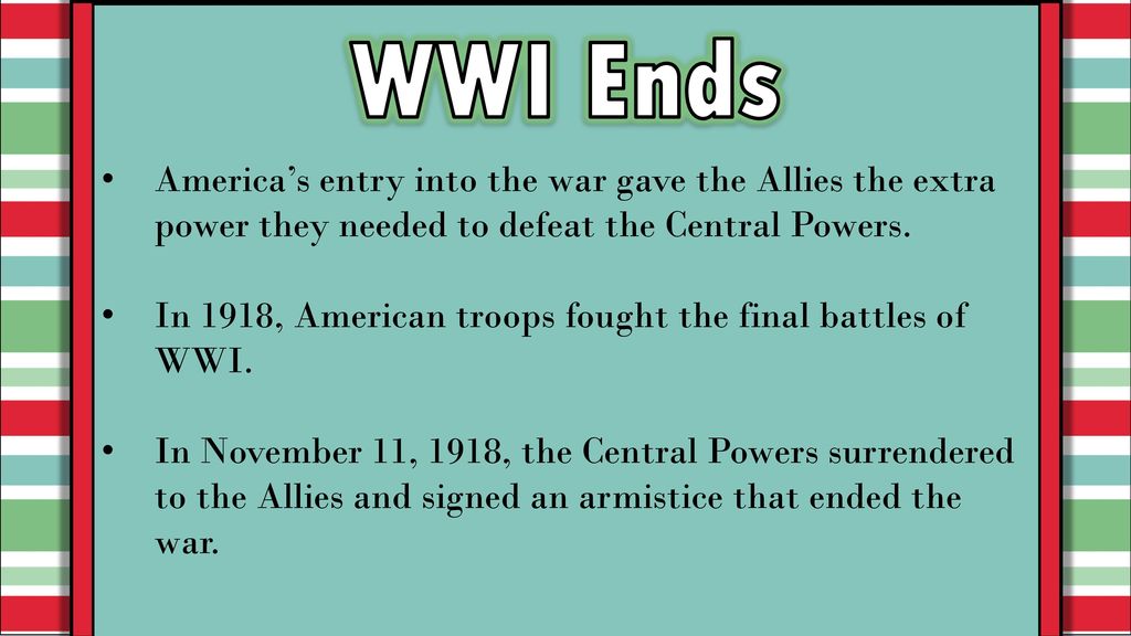 WWI Ends America’s entry into the war gave the Allies the extra power they needed to defeat the Central Powers.