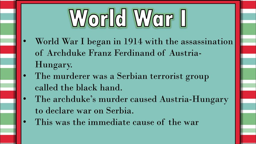 World War I World War I began in 1914 with the assassination of Archduke Franz Ferdinand of Austria-Hungary.